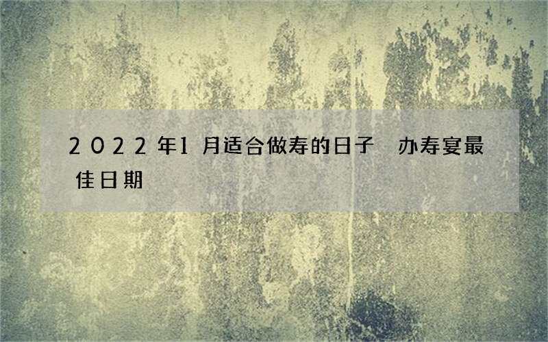 2022年1月适合做寿的日子 办寿宴最佳日期